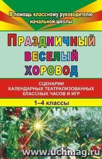 Праздничный веселый хоровод. 1-4 кл.: Сценарии классных часов и игр — интернет-магазин УчМаг