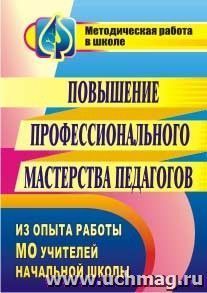 Повышение профессионального мастерства педагогов: из опыта работы МО учителей начальной школы — интернет-магазин УчМаг