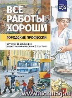 Все работы хороши. Городские профессии. Обучение дошкольников рассказыванию по картинке (5-7 лет) — интернет-магазин УчМаг