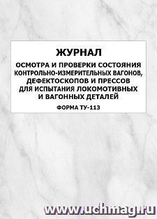Журнал осмотра и проверки состояния контрольно-измерительных вагонов, дефектоскопов и прессов для испытания локомотивных и вагонных деталей (форма ТУ-113): — интернет-магазин УчМаг